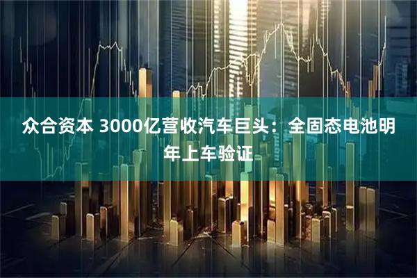 众合资本 3000亿营收汽车巨头：全固态电池明年上车验证