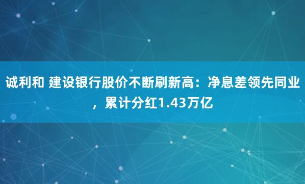 诚利和 建设银行股价不断刷新高：净息差领先同业，累计分红1.43万亿