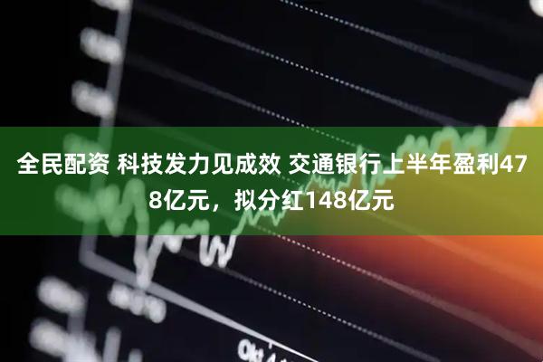 全民配资 科技发力见成效 交通银行上半年盈利478亿元，拟分红148亿元